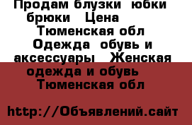 Продам блузки, юбки, брюки › Цена ­ 500 - Тюменская обл. Одежда, обувь и аксессуары » Женская одежда и обувь   . Тюменская обл.